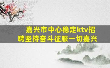 嘉兴市中心稳定ktv招聘坚持奋斗征服一切嘉兴