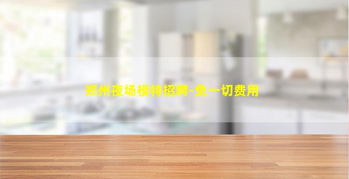郑州夜场模特招聘-免一切费用